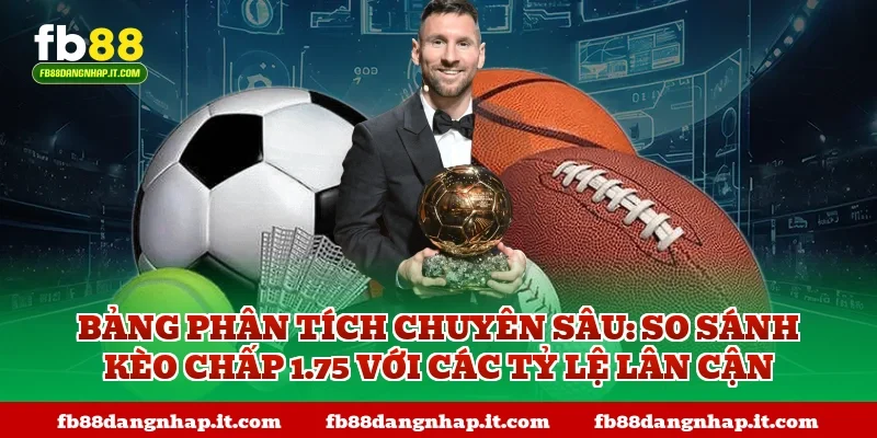 Bảng phân tích chuyên sâu: So sánh kèo chấp 1.75 với các tỷ lệ lân cận